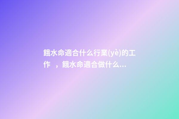 餓水命適合什么行業(yè)的工作，餓水命適合做什么工作